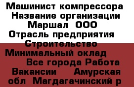 Машинист компрессора › Название организации ­ Маршал, ООО › Отрасль предприятия ­ Строительство › Минимальный оклад ­ 30 000 - Все города Работа » Вакансии   . Амурская обл.,Магдагачинский р-н